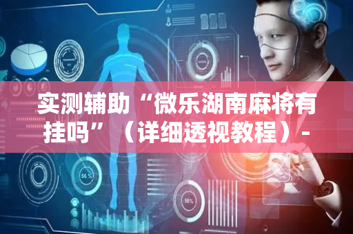 实测辅助“微乐湖南麻将有挂吗”（详细透视教程）-哔哩哔哩