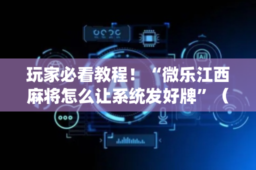 玩家必看教程！“微乐江西麻将怎么让系统发好牌”（详细透视教程）-哔哩哔哩