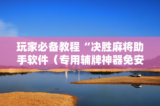 玩家必备教程“决胜麻将助手软件（专用辅牌神器免安装）