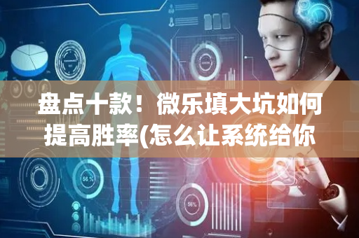 盘点十款！微乐填大坑如何提高胜率(怎么让系统给你发好牌)