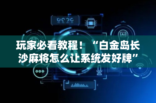 玩家必看教程！“白金岛长沙麻将怎么让系统发好牌”（详细开挂教程）-哔哩哔哩