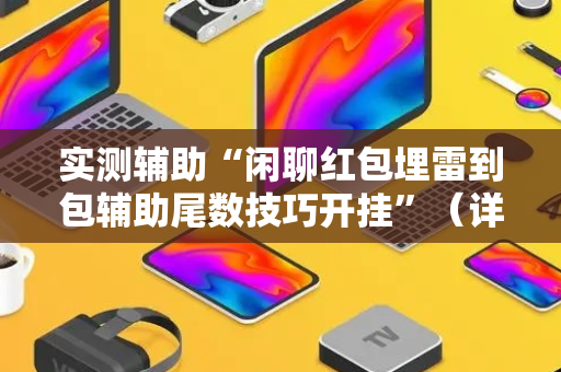 实测辅助“闲聊红包埋雷到包辅助尾数技巧开挂”（详细透视教程）-哔哩哔哩