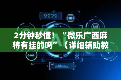 2分钟秒懂！“微乐广西麻将有挂的吗”（详细辅助教程）-哔哩哔哩