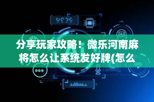 分享玩家攻略！微乐河南麻将怎么让系统发好牌(怎么才有好牌)