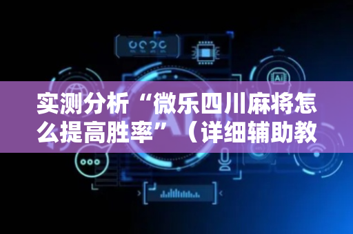 实测分析“微乐四川麻将怎么提高胜率”（详细辅助教程）-哔哩哔哩