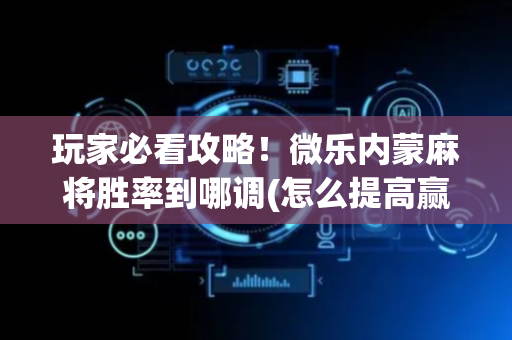 玩家必看攻略！微乐内蒙麻将胜率到哪调(怎么提高赢牌率)