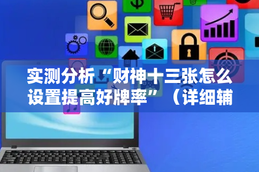 实测分析“财神十三张怎么设置提高好牌率”（详细辅助教程）-哔哩哔哩