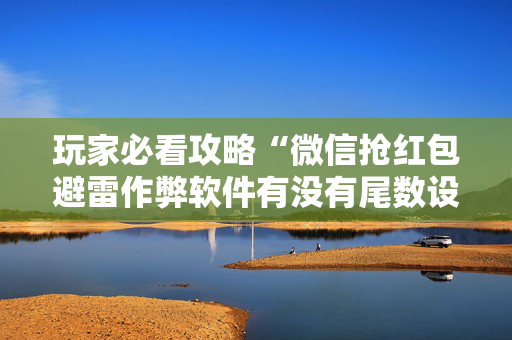 玩家必看攻略“微信抢红包避雷作弊软件有没有尾数设置作弊挂”（详细透视教程）-哔哩哔哩
