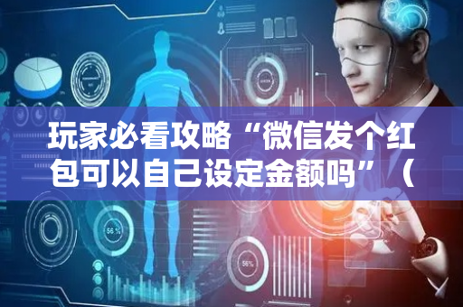 玩家必看攻略“微信发个红包可以自己设定金额吗”（详细透视教程）-哔哩哔哩
