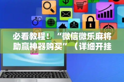 必看教程！“微信微乐麻将助赢神器购买”（详细开挂教程）-哔哩哔哩