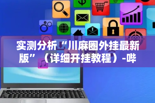 实测分析“川麻圈外挂最新版”（详细开挂教程）-哔哩哔哩