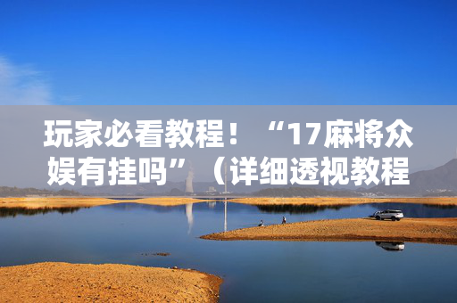 玩家必看教程！“17麻将众娱有挂吗”（详细透视教程）-哔哩哔哩