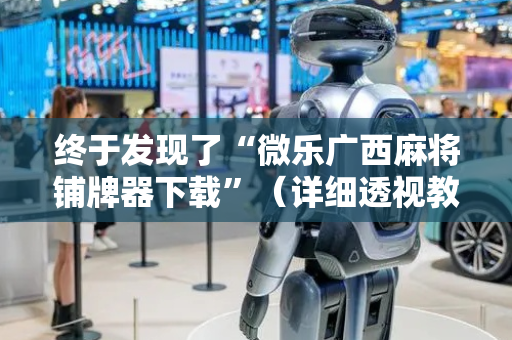 终于发现了“微乐广西麻将铺牌器下载”（详细透视教程）-哔哩哔哩