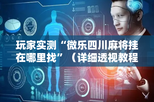 玩家实测“微乐四川麻将挂在哪里找”（详细透视教程）-哔哩哔哩