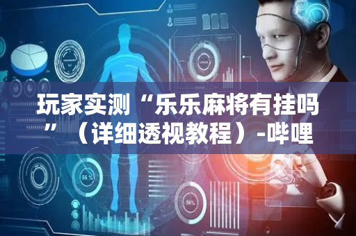 玩家实测“乐乐麻将有挂吗”（详细透视教程）-哔哩哔哩