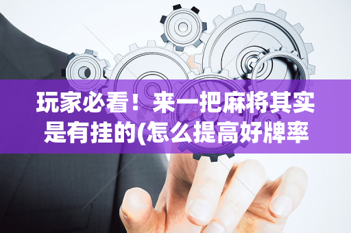 玩家必看！来一把麻将其实是有挂的(怎么提高好牌率)