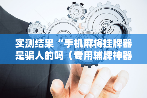 实测结果“手机麻将挂牌器是骗人的吗（专用辅牌神器免安装）
