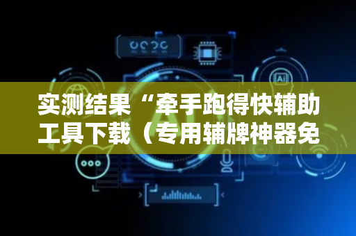 实测结果“牵手跑得快辅助工具下载（专用辅牌神器免安装）