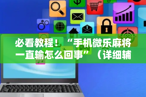 必看教程！“手机微乐麻将一直输怎么回事”（详细辅助教程）-哔哩哔哩