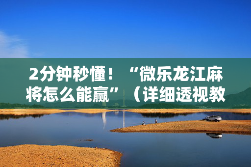 2分钟秒懂！“微乐龙江麻将怎么能赢”（详细透视教程）-哔哩哔哩