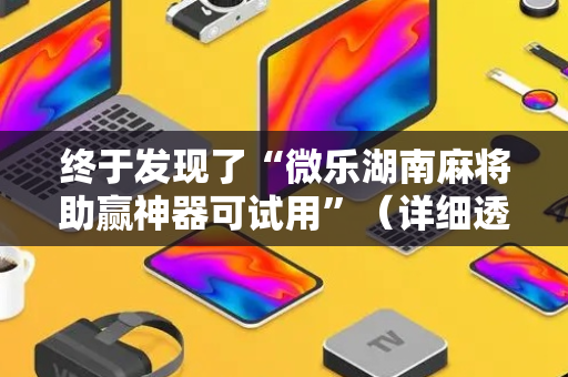 终于发现了“微乐湖南麻将助赢神器可试用”（详细透视教程）-哔哩哔哩