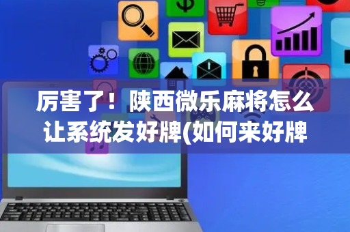 厉害了！陕西微乐麻将怎么让系统发好牌(如何来好牌)