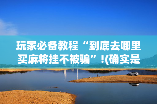 玩家必备教程“到底去哪里买麻将挂不被骗”!(确实是有挂)-抖音