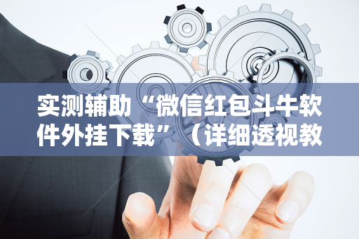 实测辅助“微信红包斗牛软件外挂下载”（详细透视教程）-哔哩哔哩