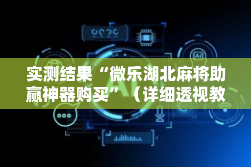 实测结果“微乐湖北麻将助赢神器购买”（详细透视教程）-哔哩哔哩
