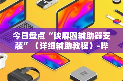 今日盘点“陕麻圈辅助器安装”（详细辅助教程）-哔哩哔哩