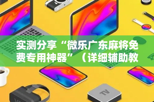 实测分享“微乐广东麻将免费专用神器”（详细辅助教程）-哔哩哔哩