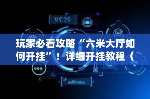 玩家必看攻略“六米大厅如何开挂”！详细开挂教程（确实真的有挂)-抖音