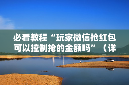 必看教程“玩家微信抢红包可以控制抢的金额吗”（详细透视教程）-哔哩哔哩