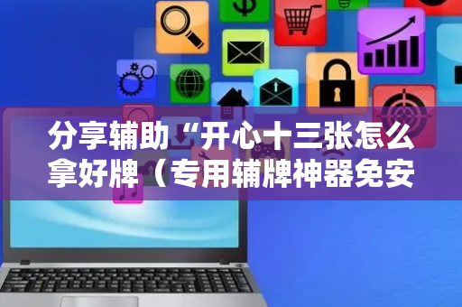 分享辅助“开心十三张怎么拿好牌（专用辅牌神器免安装）
