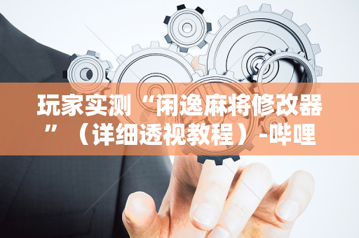 玩家实测“闲逸麻将修改器”（详细透视教程）-哔哩哔哩