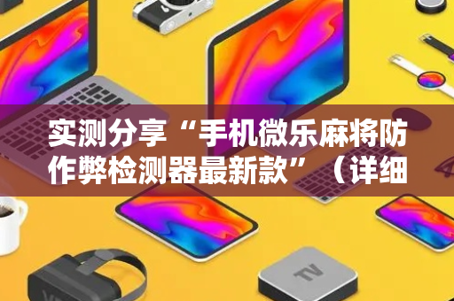 实测分享“手机微乐麻将防作弊检测器最新款”（详细辅助教程）-哔哩哔哩