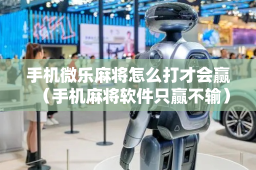 手机微乐麻将怎么打才会赢（手机麻将软件只赢不输）
