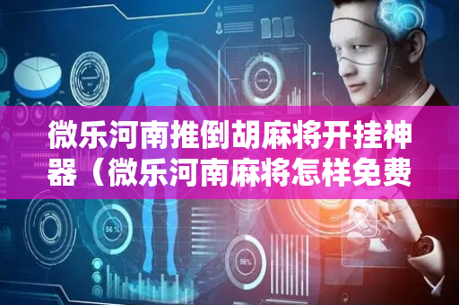 微乐河南推倒胡麻将开挂神器（微乐河南麻将怎样免费开挂）