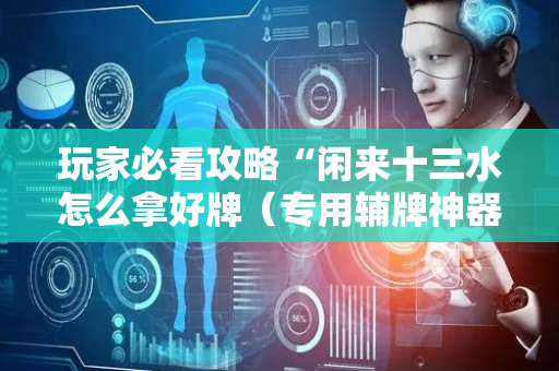 玩家必看攻略“闲来十三水怎么拿好牌（专用辅牌神器免安装）