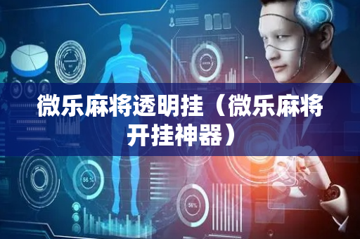 微乐麻将透明挂（微乐麻将开挂神器）
