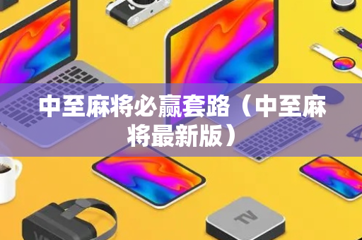 中至麻将必赢套路（中至麻将最新版）