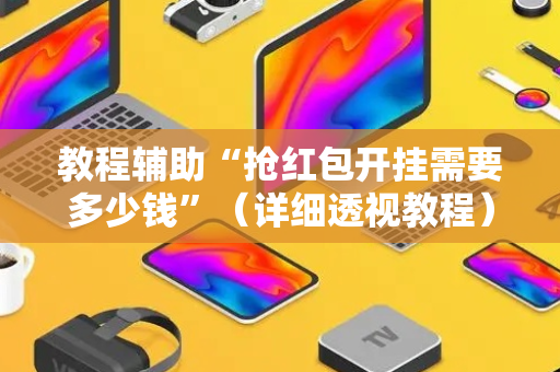 教程辅助“抢红包开挂需要多少钱”（详细透视教程）-哔哩哔哩