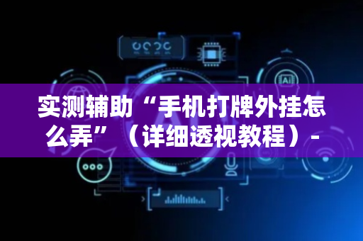 实测辅助“手机打牌外挂怎么弄”（详细透视教程）-哔哩哔哩