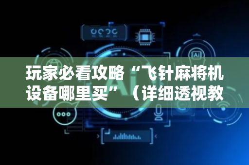 玩家必看攻略“飞针麻将机设备哪里买”（详细透视教程）-哔哩哔哩