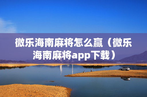 微乐海南麻将怎么赢（微乐海南麻将app下载）