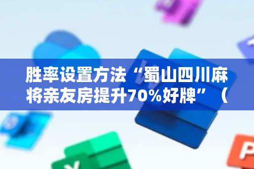 胜率设置方法“蜀山四川麻将亲友房提升70%好牌”（详细透视教程）-哔哩哔哩