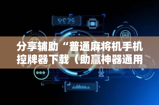 分享辅助“普通麻将机手机控牌器下载（助赢神器通用版）