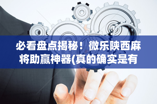 必看盘点揭秘！微乐陕西麻将助赢神器(真的确实是有挂)