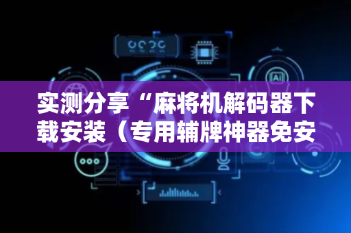 实测分享“麻将机解码器下载安装（专用辅牌神器免安装）