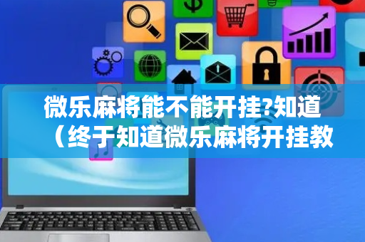 微乐麻将能不能开挂?知道（终于知道微乐麻将开挂教程）